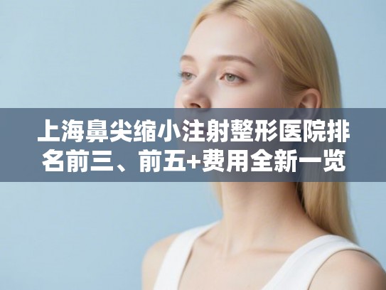 上海鼻尖缩小注射整形医院排名前三、前五+费用全新一览!