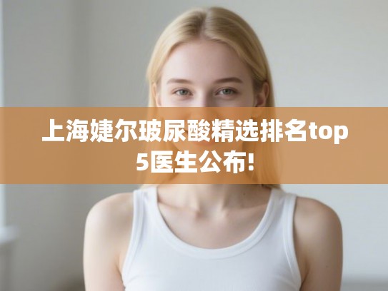 上海婕尔玻尿酸精选排名top5医生公布!