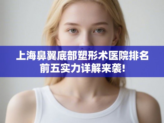 上海鼻翼底部塑形术医院排名前五实力详解来袭!