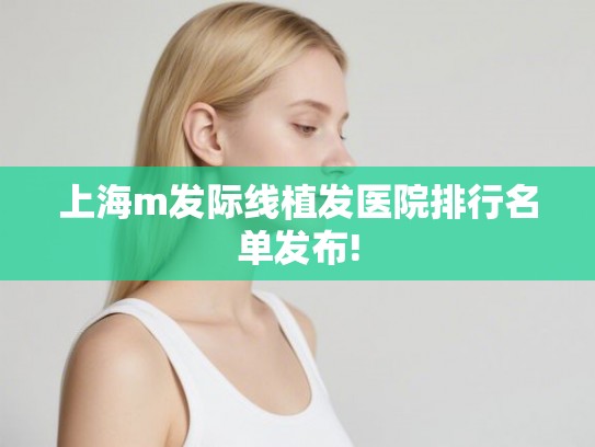上海m发际线植发医院排行名单发布! 上海m发际线植发医院排行名单发布!
