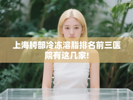 上海胯部冷冻溶脂排名前三医院有这几家! 上海胯部冷冻溶脂排名前三医院有这几家!