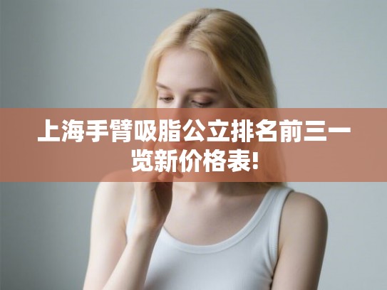 上海手臂吸脂公立排名前三一览新价格表! 上海手臂吸脂公立排名前三一览新价格表!