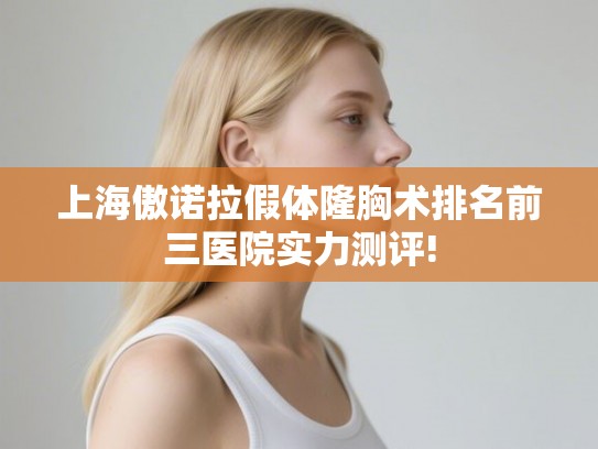 上海傲诺拉假体隆胸术排名前三医院实力测评! 上海傲诺拉假体隆胸术排名前三医院实力测评!