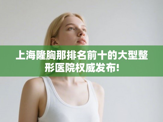 上海隆胸那排名前十的大型整形医院权威发布!