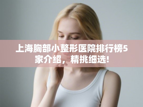 上海胸部小整形医院排行榜5家介绍,精挑细选! 上海胸部小整形医院排行榜5家介绍,精挑细选!