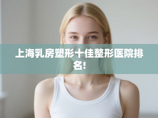 上海乳房塑形十佳整形医院排名!