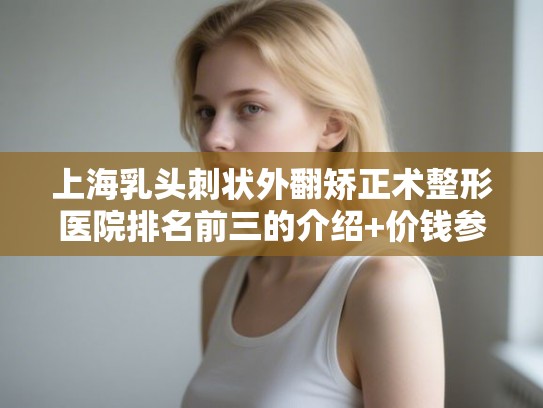 上海乳头刺状外翻矫正术整形医院排名前三的介绍+价钱参考! 上海乳头刺状外翻矫正术整形医院排名前三的介绍+价钱参考!