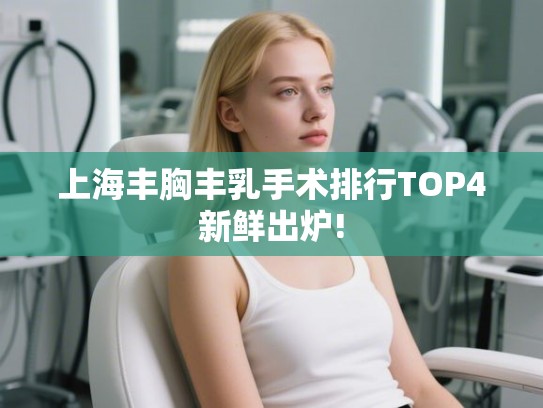 上海丰胸丰乳手术排行TOP4新鲜出炉! 上海丰胸丰乳手术排行TOP4新鲜出炉!
