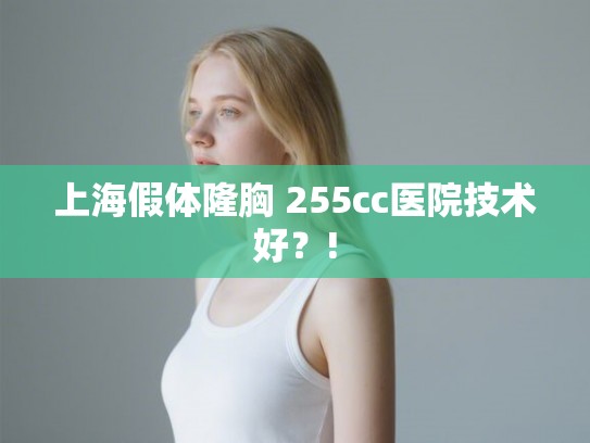 上海假体隆胸 255cc医院技术好?! 上海假体隆胸 255cc医院技术好?!
