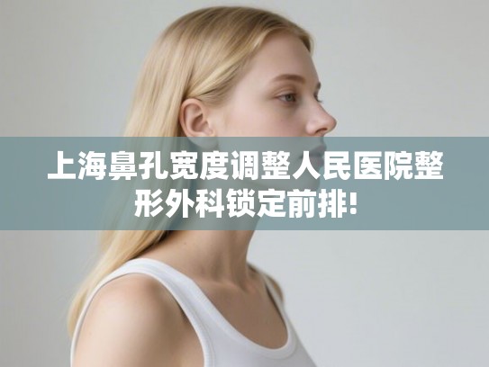 上海鼻孔宽度调整人民医院整形外科锁定前排! 上海鼻孔宽度调整人民医院整形外科锁定前排!