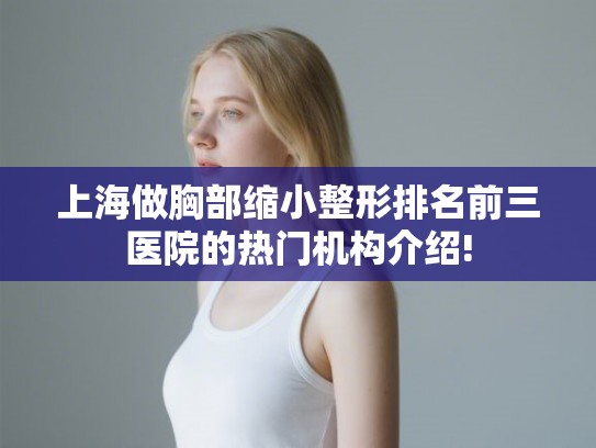 上海做胸部缩小整形排名前三医院的热门机构介绍! 上海做胸部缩小整形排名前三医院的热门机构介绍!