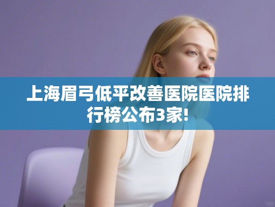 上海眉弓低平改善医院医院排行榜公布3家! 上海眉弓低平改善医院医院排行榜公布3家!