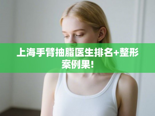 上海手臂抽脂医生排名+整形案例果!
