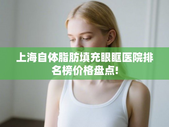 上海自体脂肪填充眼眶医院排名榜价格盘点! 上海自体脂肪填充眼眶医院排名榜价格盘点!