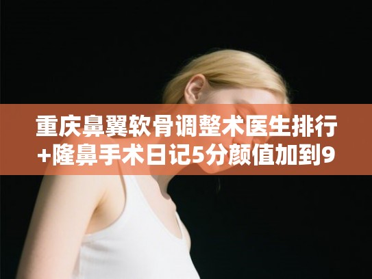 重庆鼻翼软骨调整术医生排行+隆鼻手术日记5分颜值加到9分!
