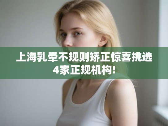 上海乳晕不规则矫正惊喜挑选4家正规机构! 上海乳晕不规则矫正惊喜挑选4家正规机构!