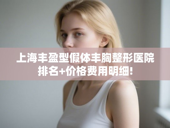 上海丰盈型假体丰胸整形医院排名+价格费用明细! 上海丰盈型假体丰胸整形医院排名+价格费用明细!