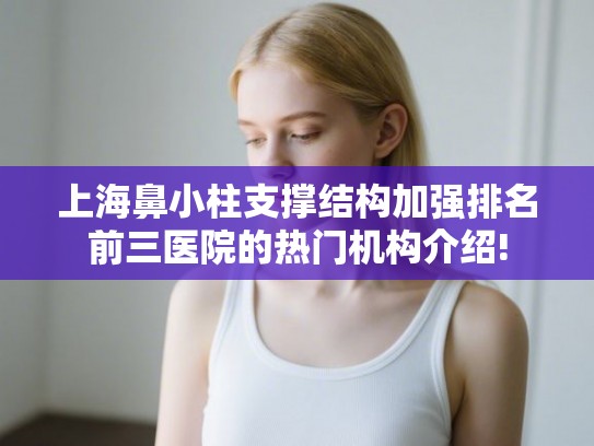 上海鼻小柱支撑结构加强排名前三医院的热门机构介绍! 上海鼻小柱支撑结构加强排名前三医院的热门机构介绍!