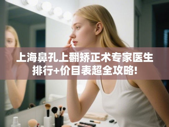 上海鼻孔上翻矫正术专家医生排行+价目表超全攻略!