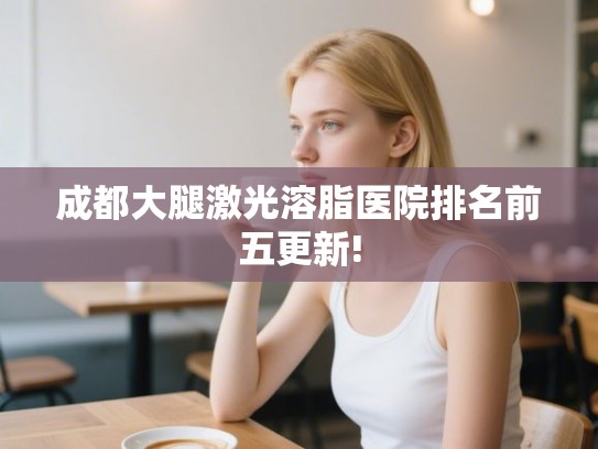 成都大腿激光溶脂医院排名前五更新! 成都大腿激光溶脂医院排名前五更新!