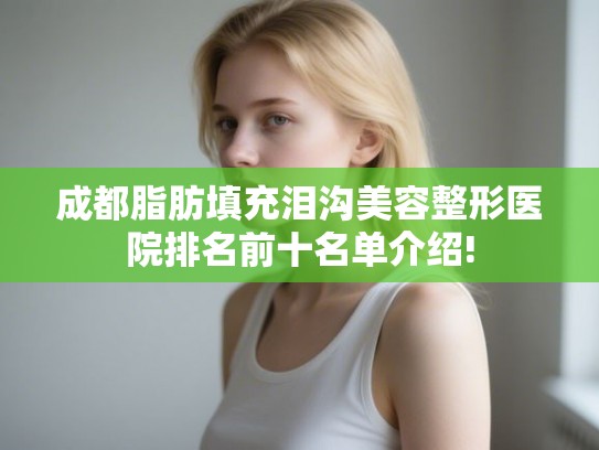 成都脂肪填充泪沟美容整形医院排名前十名单介绍! 成都脂肪填充泪沟美容整形医院排名前十名单介绍!