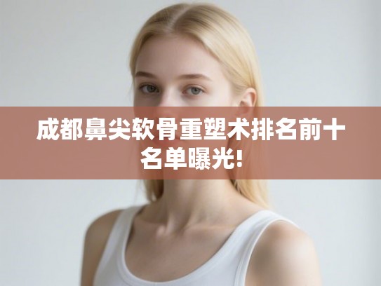 成都鼻尖软骨重塑术排名前十名单曝光! 成都鼻尖软骨重塑术排名前十名单曝光!