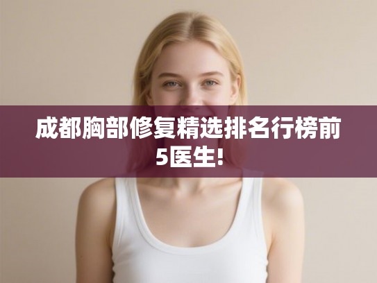 成都胸部修复精选排名行榜前5医生!