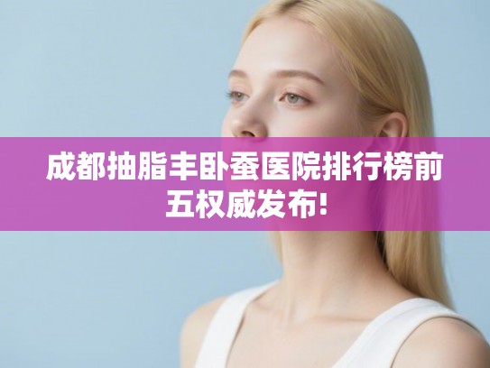 成都抽脂丰卧蚕医院排行榜前五权威发布!