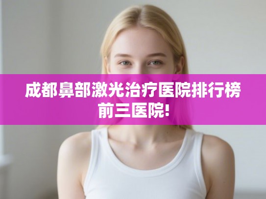 成都鼻部激光治疗医院排行榜前三医院! 成都鼻部激光治疗医院排行榜前三医院!