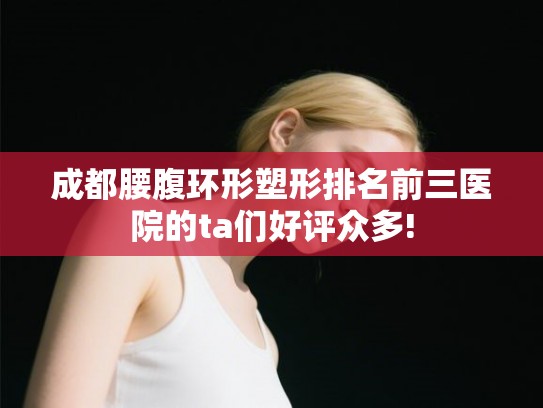 成都腰腹环形塑形排名前三医院的ta们好评众多! 成都腰腹环形塑形排名前三医院的ta们好评众多!