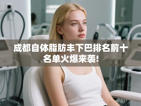 成都自体脂肪丰下巴排名前十名单火爆来袭!