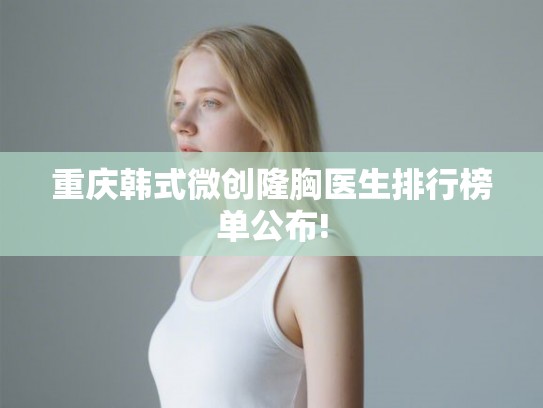 重庆韩式微创隆胸医生排行榜单公布!
