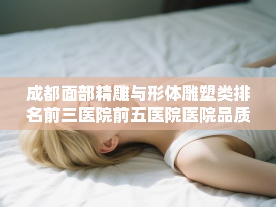 成都面部精雕与形体雕塑类排名前三医院前五医院医院品质优!