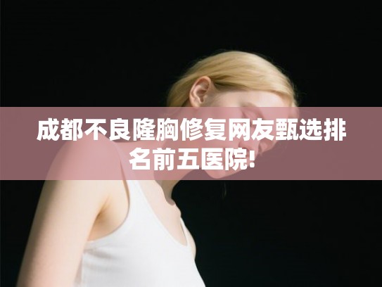 成都不良隆胸修复网友甄选排名前五医院! 成都不良隆胸修复网友甄选排名前五医院!