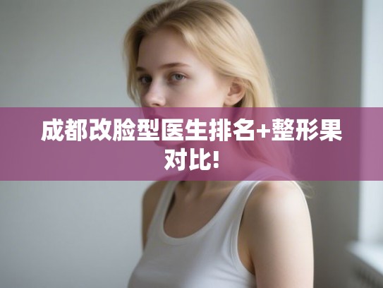 成都改脸型医生排名+整形果对比!