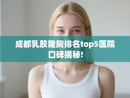 成都乳胶隆胸排名top5医院口碑揭秘! 成都乳胶隆胸排名top5医院口碑揭秘!