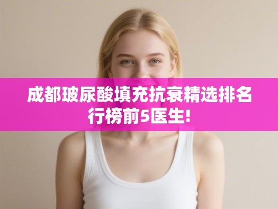 成都玻尿酸填充抗衰精选排名行榜前5医生! 成都玻尿酸填充抗衰精选排名行榜前5医生!