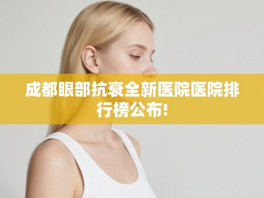 成都眼部抗衰全新医院医院排行榜公布! 成都眼部抗衰全新医院医院排行榜公布!