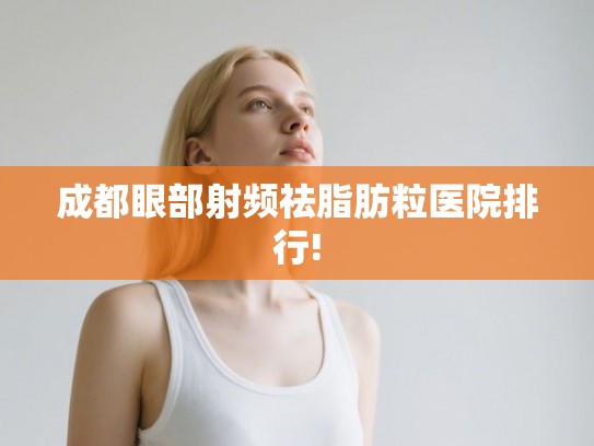 成都眼部射频祛脂肪粒医院排行! 成都眼部射频祛脂肪粒医院排行!