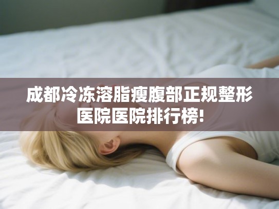 成都冷冻溶脂瘦腹部正规整形医院医院排行榜! 成都冷冻溶脂瘦腹部正规整形医院医院排行榜!