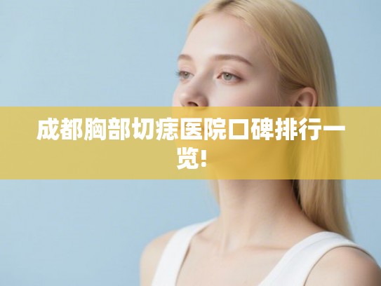 成都胸部切痣医院口碑排行一览! 成都胸部切痣医院口碑排行一览!