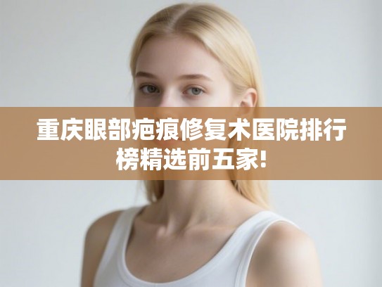 重庆眼部疤痕修复术医院排行榜精选前五家!