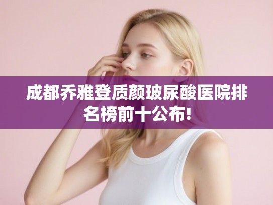 成都乔雅登质颜玻尿酸医院排名榜前十公布!