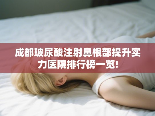 成都玻尿酸注射鼻根部提升实力医院排行榜一览! 成都玻尿酸注射鼻根部提升实力医院排行榜一览!