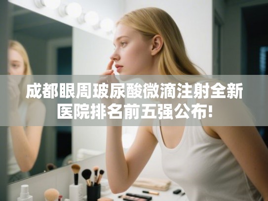 成都眼周玻尿酸微滴注射全新医院排名前五强公布!