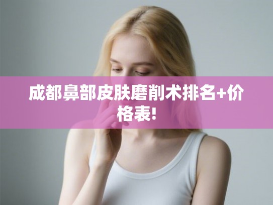 成都鼻部皮肤磨削术排名+价格表! 成都鼻部皮肤磨削术排名+价格表!
