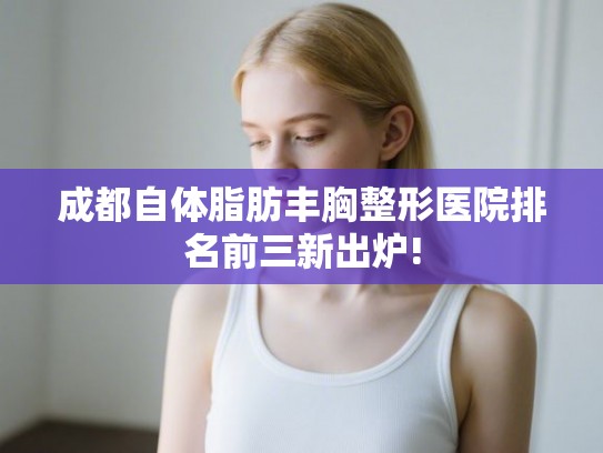 成都自体脂肪丰胸整形医院排名前三新出炉! 成都自体脂肪丰胸整形医院排名前三新出炉!