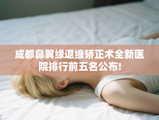 成都鼻翼缘退缩矫正术全新医院排行前五名公布!