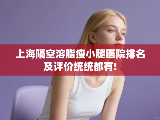 上海隔空溶脂瘦小腿医院排名及评价统统都有! 上海隔空溶脂瘦小腿医院排名及评价统统都有!