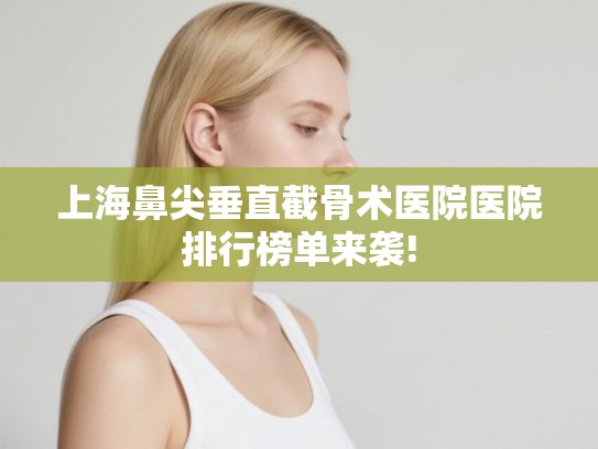 上海鼻尖垂直截骨术医院医院排行榜单来袭!